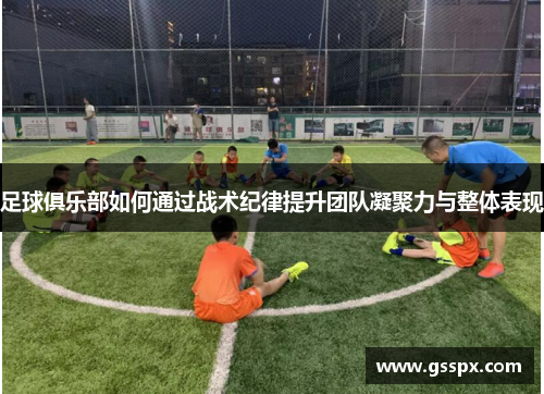 足球俱乐部如何通过战术纪律提升团队凝聚力与整体表现