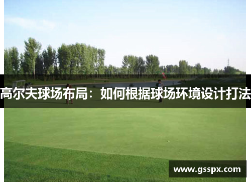 高尔夫球场布局：如何根据球场环境设计打法